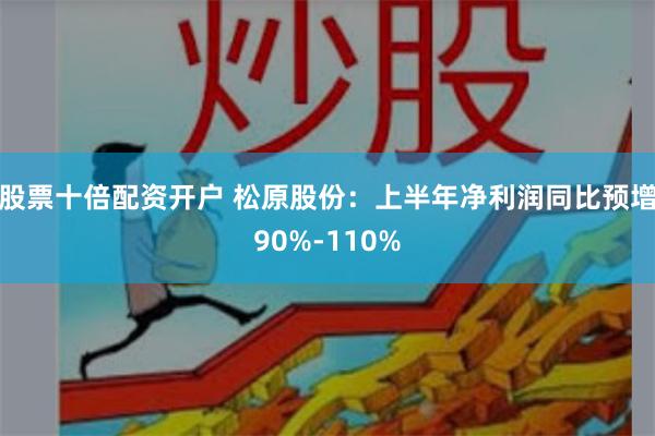 股票十倍配资开户 松原股份：上半年净利润同比预增90%-110%