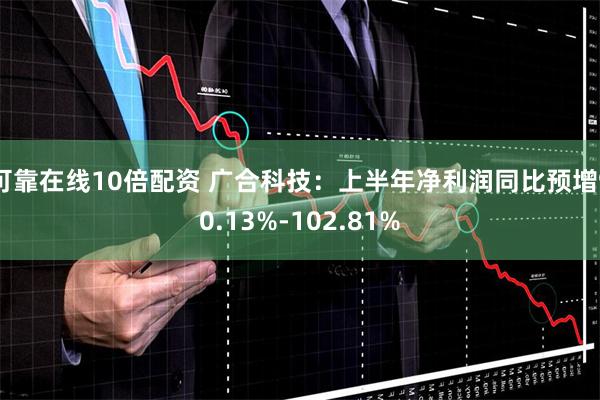 可靠在线10倍配资 广合科技：上半年净利润同比预增90.13%-102.81%