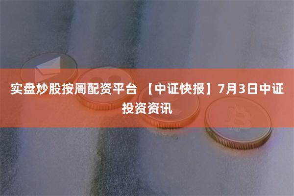 实盘炒股按周配资平台 【中证快报】7月3日中证投资资讯