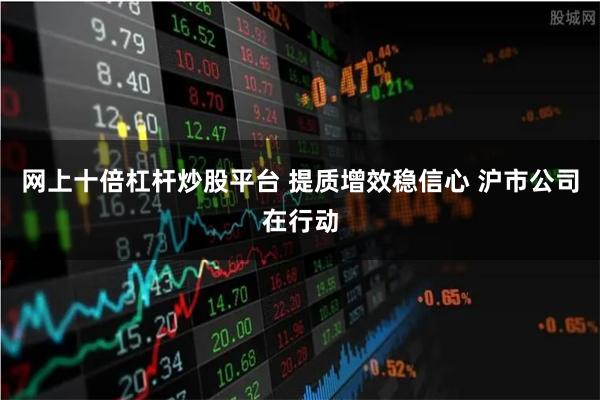 网上十倍杠杆炒股平台 提质增效稳信心 沪市公司在行动