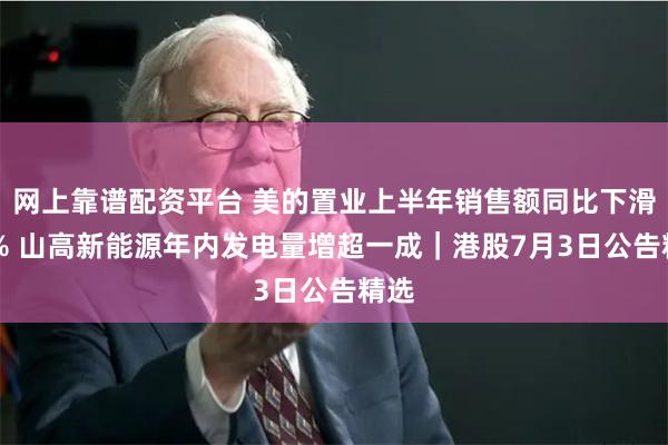 网上靠谱配资平台 美的置业上半年销售额同比下滑50% 山高新能源年内发电量增超一成｜港股7月3日公告精选