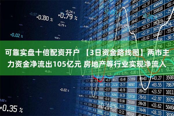 可靠实盘十倍配资开户 【3日资金路线图】两市主力资金净流出105亿元 房地产等行业实现净流入