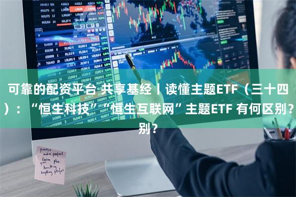 可靠的配资平台 共享基经丨读懂主题ETF（三十四）：“恒生科技”“恒生互联网”主题ETF 有何区别？