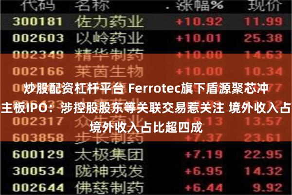 炒股配资杠杆平台 Ferrotec旗下盾源聚芯冲刺深交所主板IPO：涉控股股东等关联交易惹关注 境外收入占比超四成