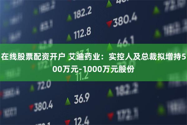 在线股票配资开户 艾迪药业：实控人及总裁拟增持500万元-1000万元股份