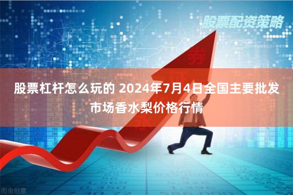 股票杠杆怎么玩的 2024年7月4日全国主要批发市场香水梨价格行情