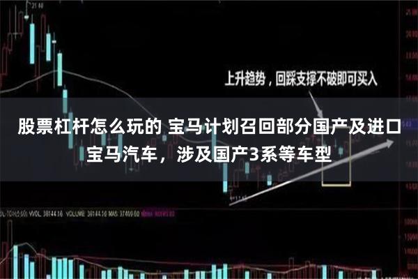 股票杠杆怎么玩的 宝马计划召回部分国产及进口宝马汽车，涉及国产3系等车型