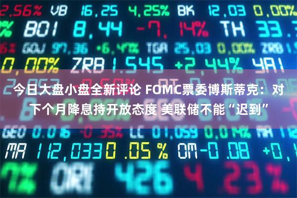 今日大盘小盘全新评论 FOMC票委博斯蒂克：对下个月降息持开放态度 美联储不能“迟到”