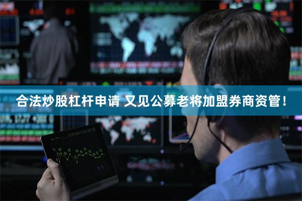 合法炒股杠杆申请 又见公募老将加盟券商资管！