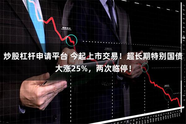 炒股杠杆申请平台 今起上市交易！超长期特别国债大涨25%，两次临停！