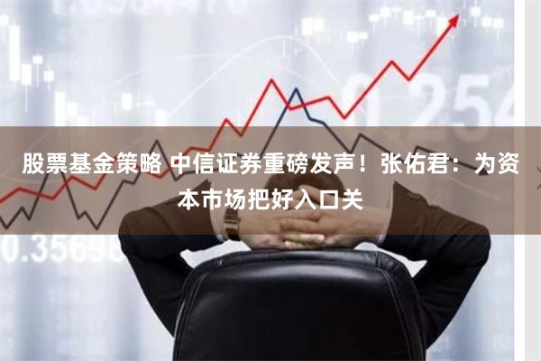 股票基金策略 中信证券重磅发声！张佑君：为资本市场把好入口关