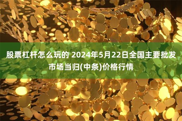 股票杠杆怎么玩的 2024年5月22日全国主要批发市场当归(中条)价格行情