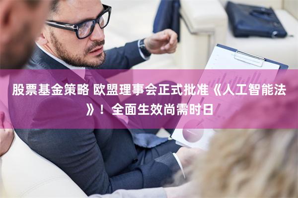 股票基金策略 欧盟理事会正式批准《人工智能法》！全面生效尚需时日