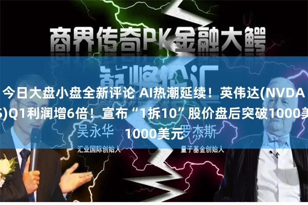 今日大盘小盘全新评论 AI热潮延续！英伟达(NVDA.US)Q1利润增6倍！宣布“1拆10”股价盘后突破1000美元