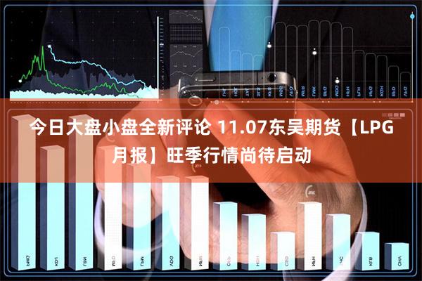 今日大盘小盘全新评论 11.07东吴期货【LPG月报】旺季行情尚待启动