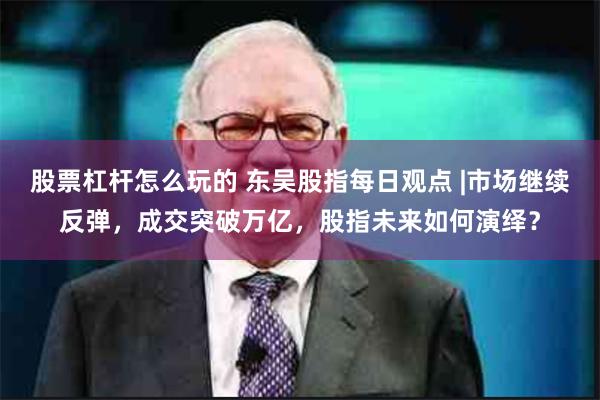 股票杠杆怎么玩的 东吴股指每日观点 |市场继续反弹，成交突破万亿，股指未来如何演绎？