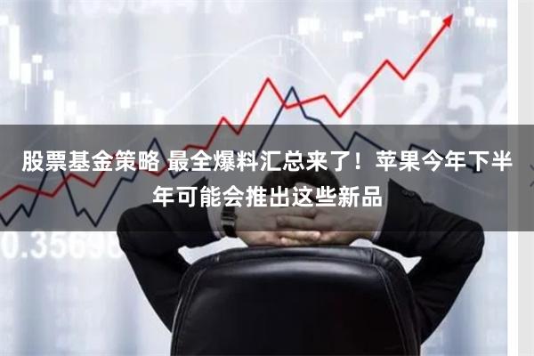 股票基金策略 最全爆料汇总来了！苹果今年下半年可能会推出这些新品