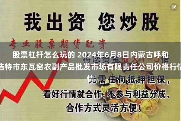 股票杠杆怎么玩的 2024年6月8日内蒙古呼和浩特市东瓦窑农副产品批发市场有限责任公司价格行情