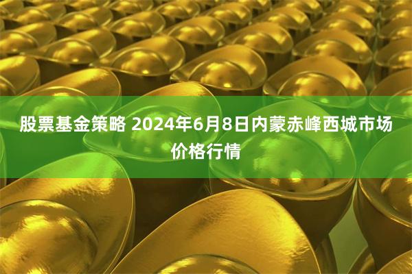 股票基金策略 2024年6月8日内蒙赤峰西城市场价格行情